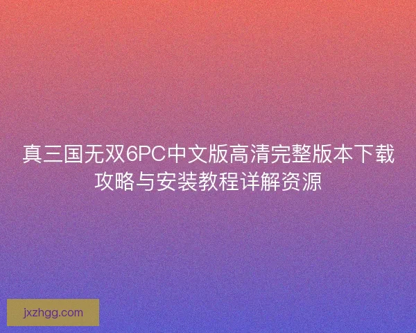 真三国无双6PC中文版高清完整版本下载攻略与安装教程详解资源