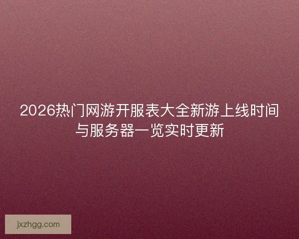 2026热门网游开服表大全新游上线时间与服务器一览实时更新
