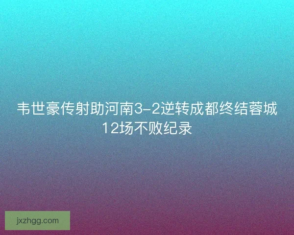 韦世豪传射助河南3-2逆转成都终结蓉城12场不败纪录