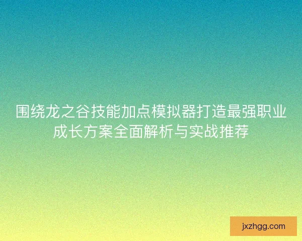 围绕龙之谷技能加点模拟器打造最强职业成长方案全面解析与实战推荐